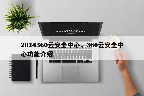 2024360云安全中心，360云安全中心功能介绍