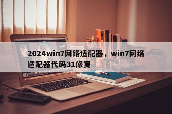 2024win7网络适配器，win7网络适配器代码31修复