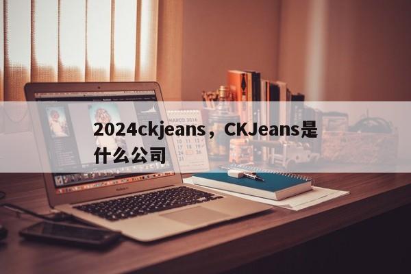 2024ckjeans，CKJeans是什么公司