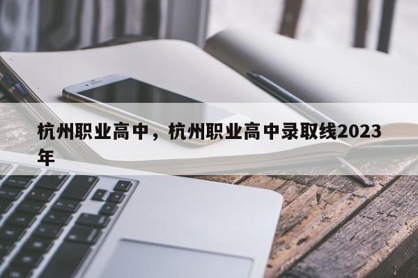 杭州职业高中，杭州职业高中录取线2023年