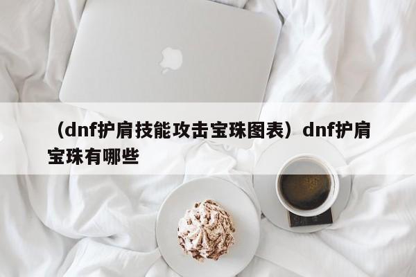 （dnf护肩技能攻击宝珠图表）dnf护肩宝珠有哪些