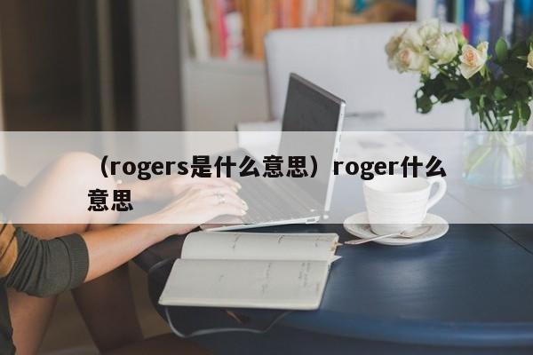 （rogers是什么意思）roger什么意思