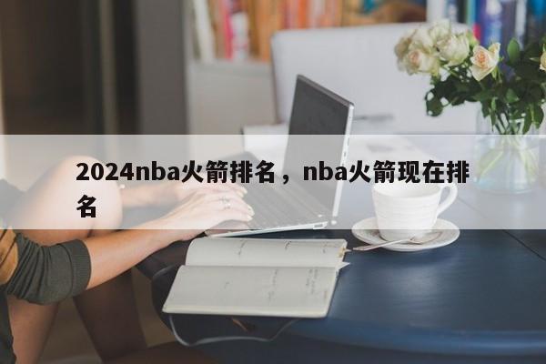 2024nba火箭排名，nba火箭现在排名