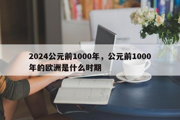 2024公元前1000年，公元前1000年的欧洲是什么时期