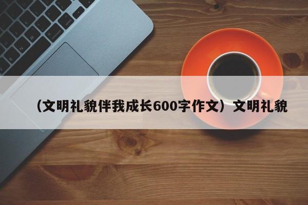 （文明礼貌伴我成长600字作文）文明礼貌