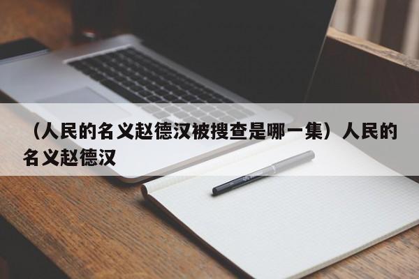 （人民的名义赵德汉被搜查是哪一集）人民的名义赵德汉