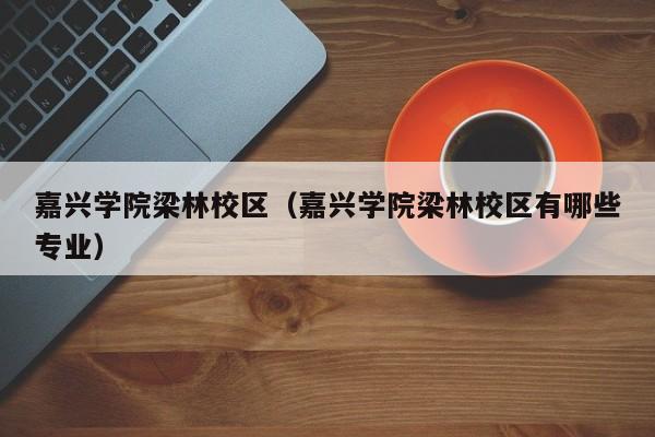 嘉兴学院梁林校区（嘉兴学院梁林校区有哪些专业）