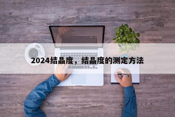 2024结晶度，结晶度的测定方法