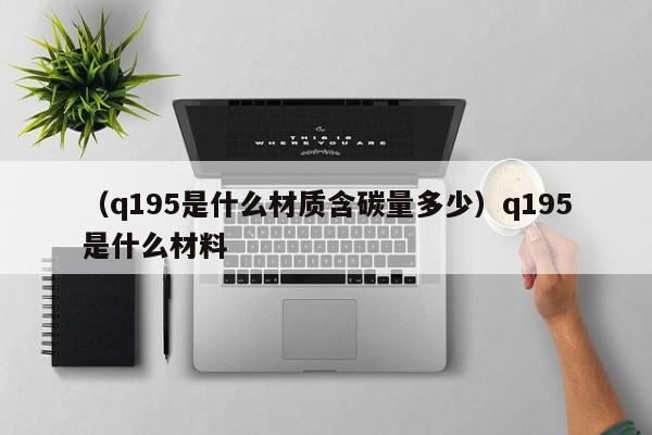 （q195是什么材质含碳量多少）q195是什么材料