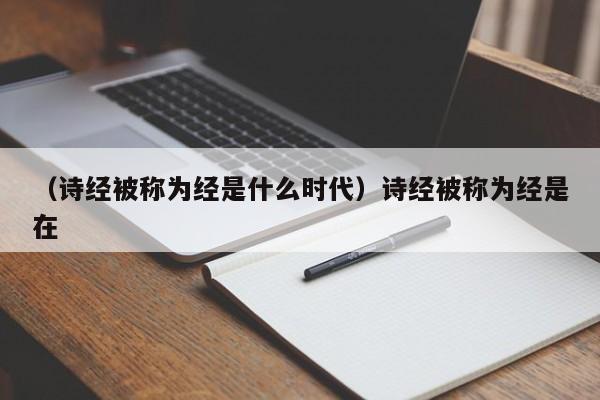 （诗经被称为经是什么时代）诗经被称为经是在