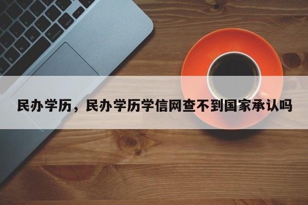 民办学历，民办学历学信网查不到国家承认吗