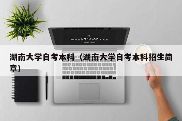 湖南大学自考本科（湖南大学自考本科招生简章）