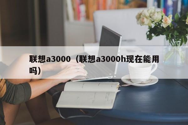 联想a3000（联想a3000h现在能用吗）