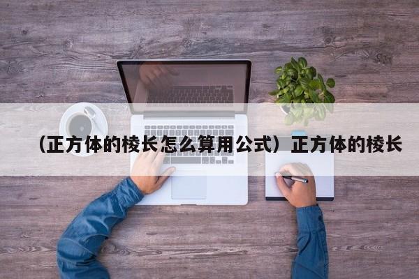 （正方体的棱长怎么算用公式）正方体的棱长