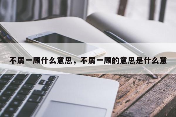 不屑一顾什么意思，不屑一顾的意思是什么意