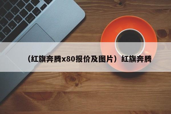 （红旗奔腾x80报价及图片）红旗奔腾