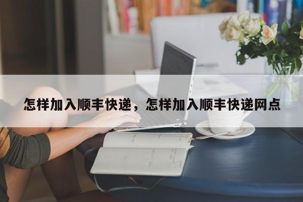 怎样加入顺丰快递，怎样加入顺丰快递网点