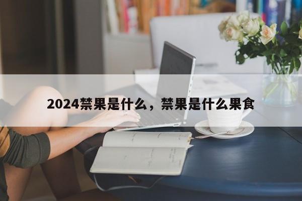 2024禁果是什么，禁果是什么果食