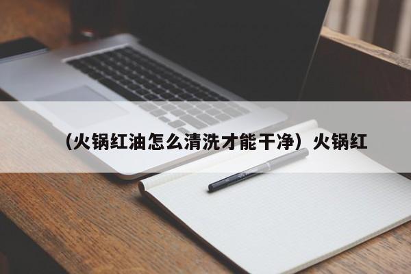 （火锅红油怎么清洗才能干净）火锅红