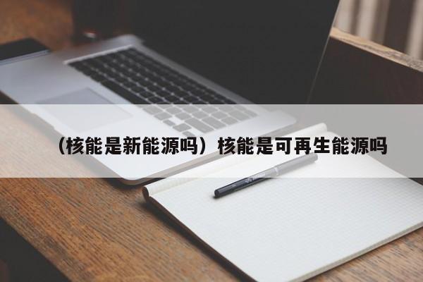 （核能是新能源吗）核能是可再生能源吗