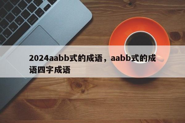 2024aabb式的成语，aabb式的成语四字成语