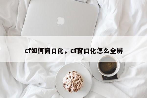 cf如何窗口化，cf窗口化怎么全屏