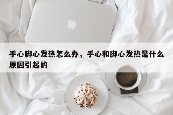 手心脚心发热怎么办，手心和脚心发热是什么原因引起的