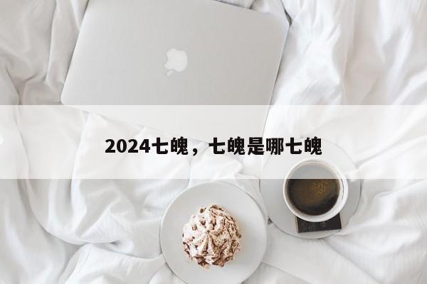 2024七魄，七魄是哪七魄