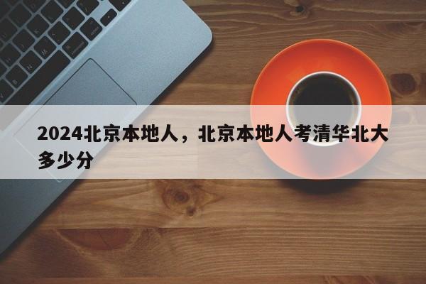 2024北京本地人，北京本地人考清华北大多少分