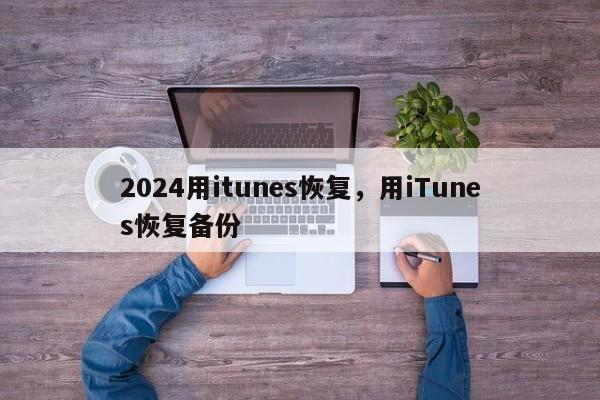 2024用itunes恢复，用iTunes恢复备份