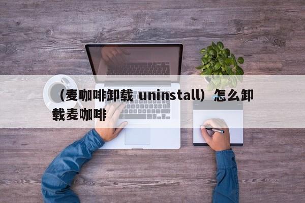 （麦咖啡卸载 uninstall）怎么卸载麦咖啡