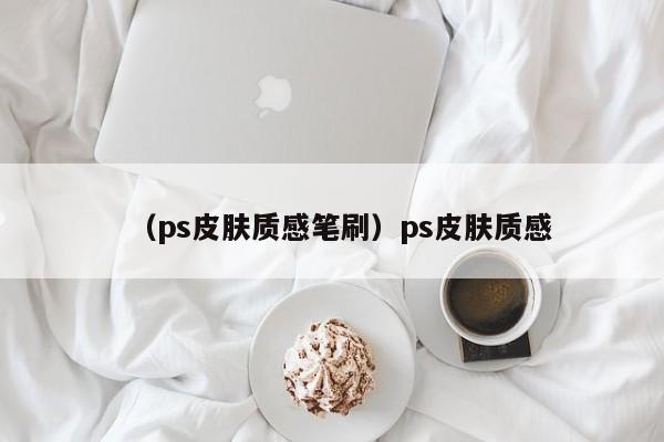 （ps皮肤质感笔刷）ps皮肤质感