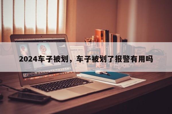 2024车子被划，车子被划了报警有用吗