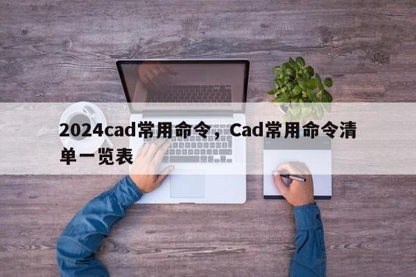 2024cad常用命令，Cad常用命令清单一览表