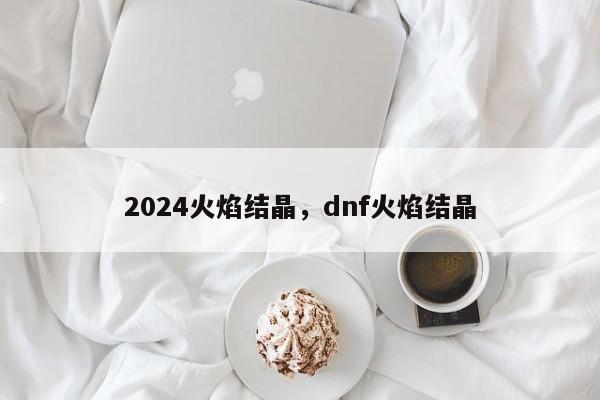 2024火焰结晶，dnf火焰结晶