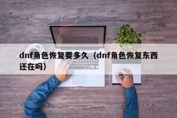 dnf角色恢复要多久（dnf角色恢复东西还在吗）