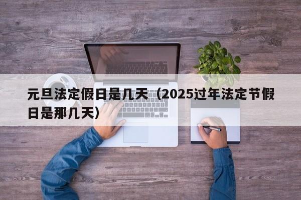 元旦法定假日是几天（2025过年法定节假日是那几天）