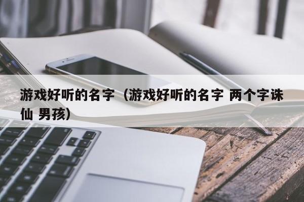 游戏好听的名字（游戏好听的名字 两个字诛仙 男孩）