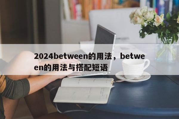 2024between的用法，between的用法与搭配短语