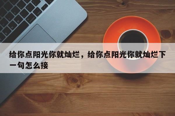 给你点阳光你就灿烂，给你点阳光你就灿烂下一句怎么接