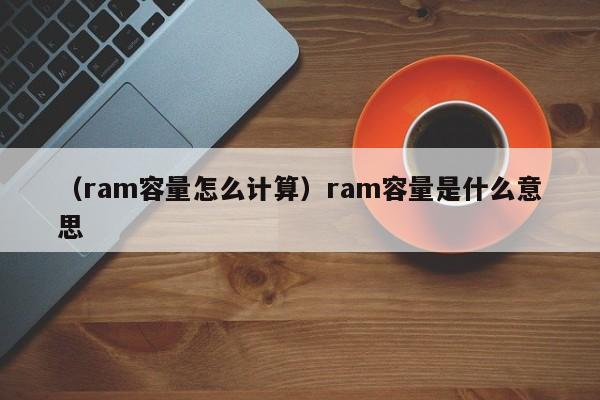 （ram容量怎么计算）ram容量是什么意思