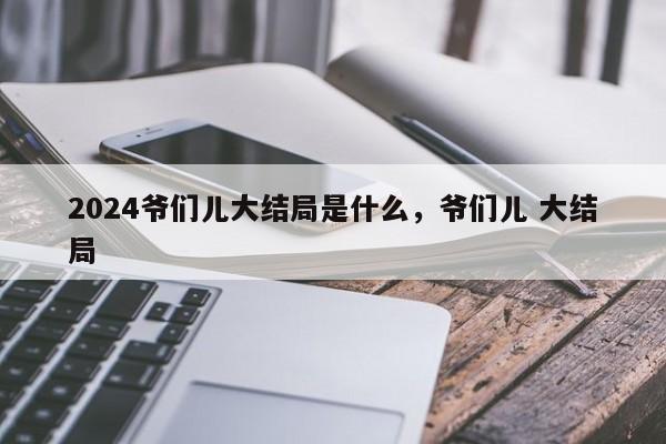 2024爷们儿大结局是什么，爷们儿 大结局