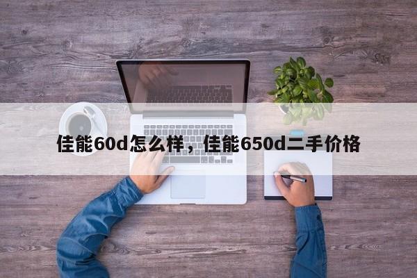 佳能60d怎么样，佳能650d二手价格