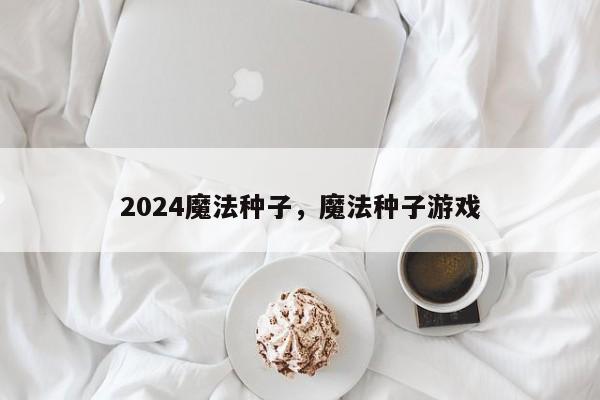 2024魔法种子，魔法种子游戏