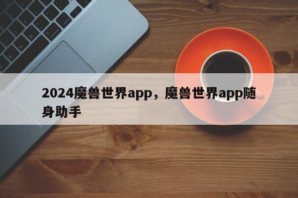 2024魔兽世界app，魔兽世界app随身助手