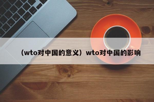 （wto对中国的意义）wto对中国的影响