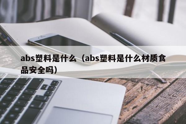 abs塑料是什么（abs塑料是什么材质食品安全吗）