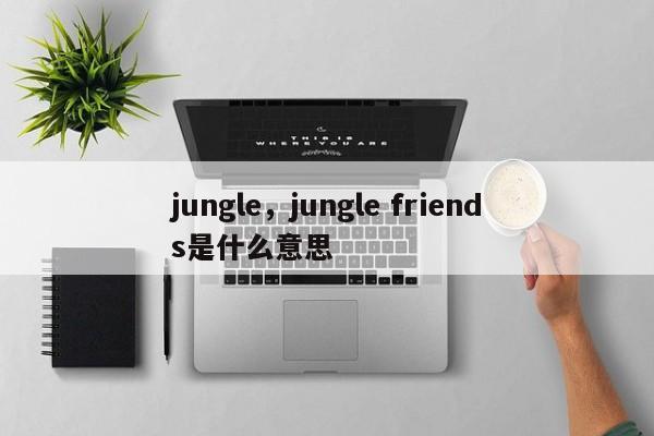 jungle，jungle friends是什么意思