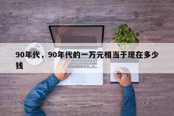 90年代，90年代的一万元相当于现在多少钱