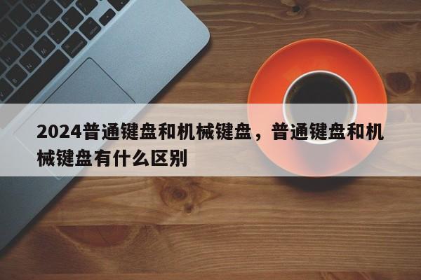 2024普通键盘和机械键盘，普通键盘和机械键盘有什么区别